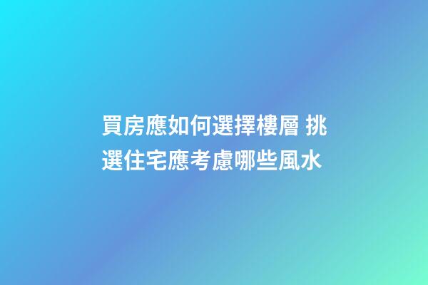 買房應如何選擇樓層 挑選住宅應考慮哪些風水?